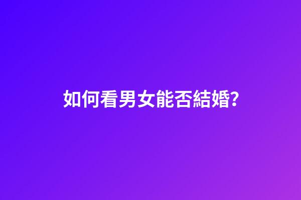 如何看男女能否結婚？