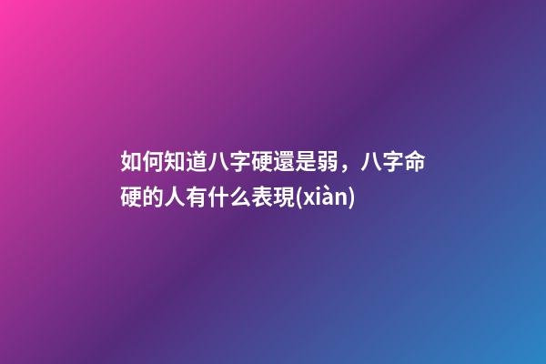 如何知道八字硬還是弱，八字命硬的人有什么表現(xiàn)-第1張-觀點(diǎn)-玄機(jī)派