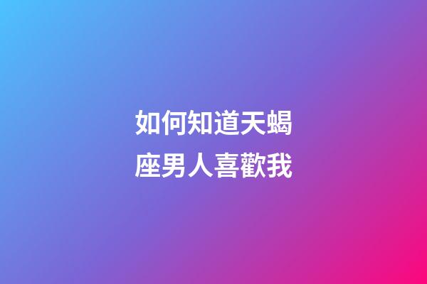 如何知道天蝎座男人喜歡我-第1張-星座運(yùn)勢(shì)-玄機(jī)派