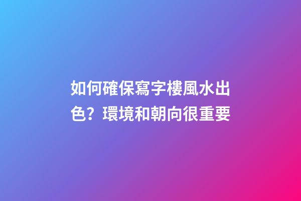 如何確保寫字樓風水出色？環境和朝向很重要