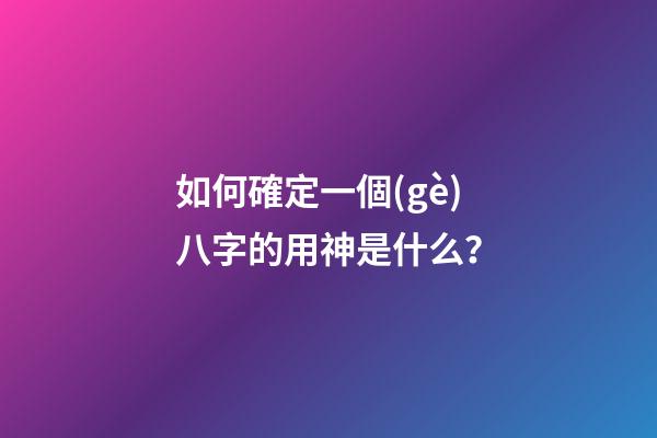 如何確定一個(gè)八字的用神是什么？