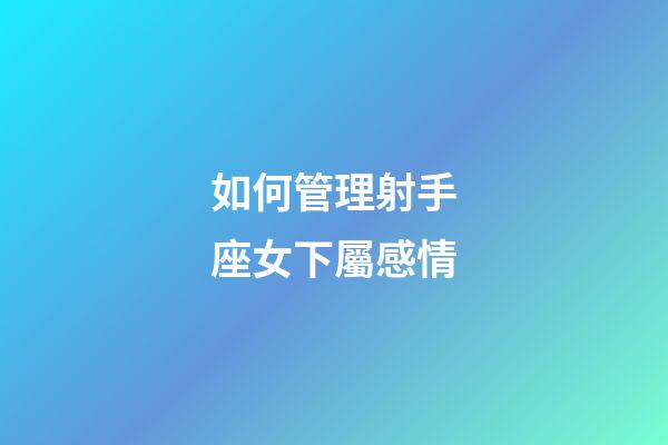 如何管理射手座女下屬感情-第1張-星座運勢-玄機派