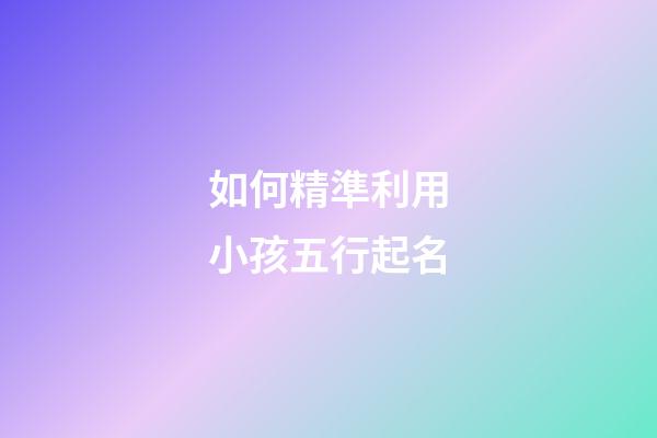 如何精準利用小孩五行起名