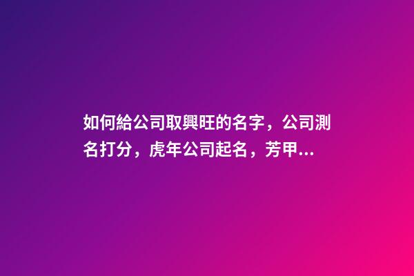 如何給公司取興旺的名字，公司測名打分，虎年公司起名，芳甲起名-第1張-公司起名-玄機派