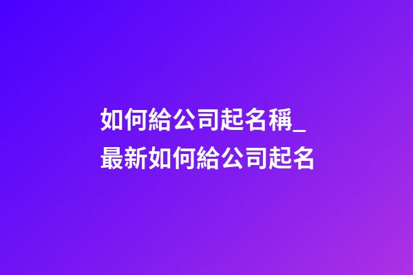 如何給公司起名稱_最新如何給公司起名-第1張-公司起名-玄機派