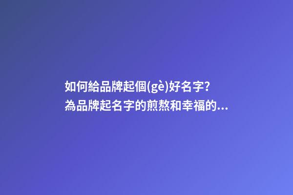如何給品牌起個(gè)好名字？為品牌起名字的煎熬和幸福的歷程