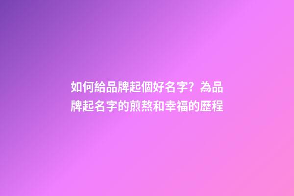 如何給品牌起個好名字？為品牌起名字的煎熬和幸福的歷程