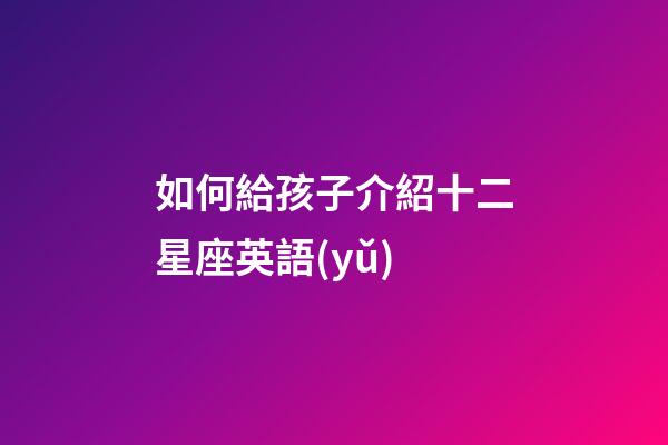 如何給孩子介紹十二星座英語(yǔ)-第1張-星座運(yùn)勢(shì)-玄機(jī)派