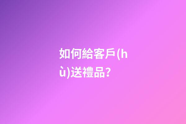如何給客戶(hù)送禮品？