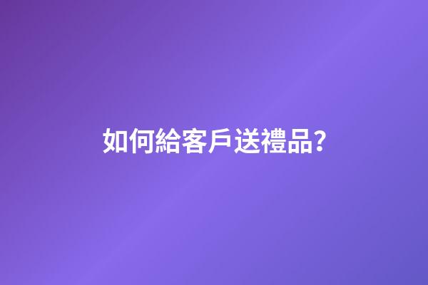 如何給客戶送禮品？