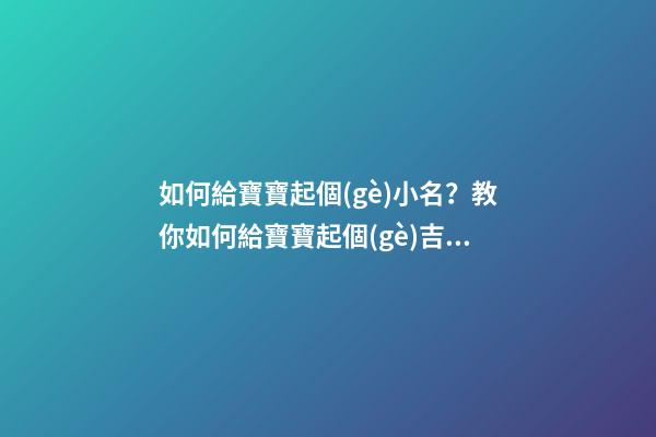 如何給寶寶起個(gè)小名？教你如何給寶寶起個(gè)吉利好叫的小名！（怎么樣給寶寶起小名）