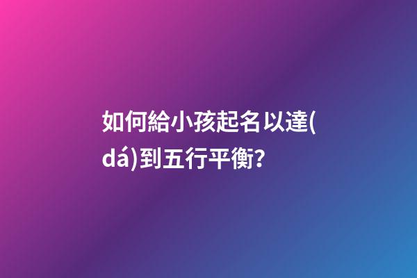 如何給小孩起名以達(dá)到五行平衡？