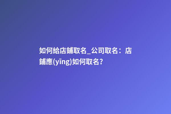 如何給店鋪取名_公司取名：店鋪應(yīng)如何取名？-第1張-公司起名-玄機(jī)派