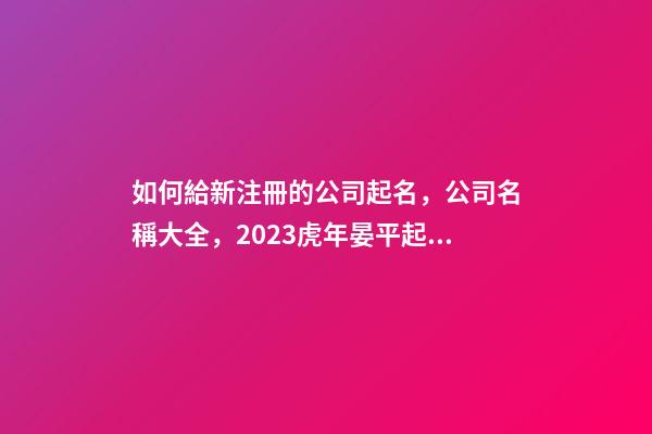 如何給新注冊的公司起名，公司名稱大全，2023虎年晏平起名-第1張-公司起名-玄機派