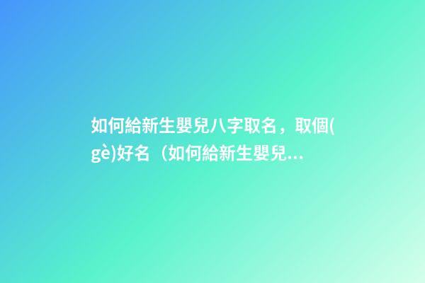 如何給新生嬰兒八字取名，取個(gè)好名（如何給新生嬰兒八字取名,取個(gè)好名字）