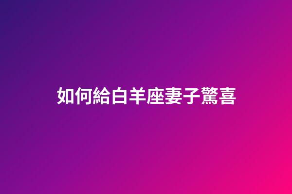 如何給白羊座妻子驚喜-第1張-星座運勢-玄機派