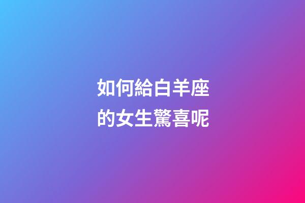 如何給白羊座的女生驚喜呢-第1張-星座運(yùn)勢(shì)-玄機(jī)派