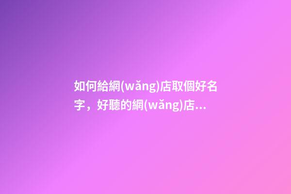 如何給網(wǎng)店取個好名字，好聽的網(wǎng)店名字大全-第1張-店鋪起名-玄機派