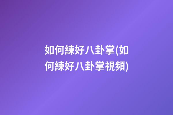 如何練好八卦掌(如何練好八卦掌視頻)