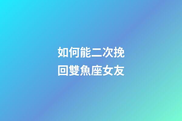如何能二次挽回雙魚座女友