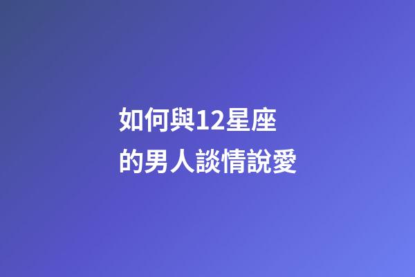 如何與12星座的男人談情說愛