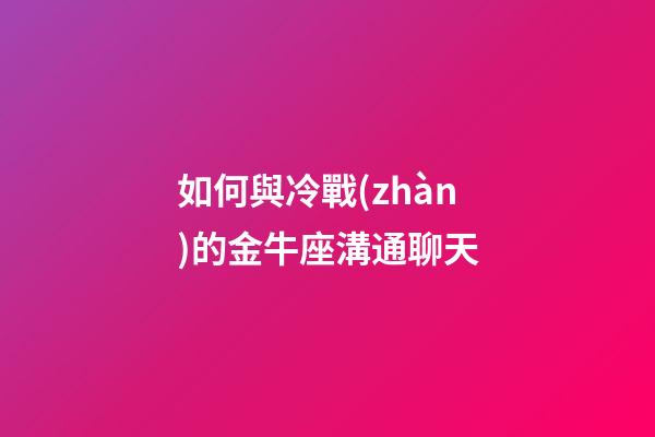 如何與冷戰(zhàn)的金牛座溝通聊天
