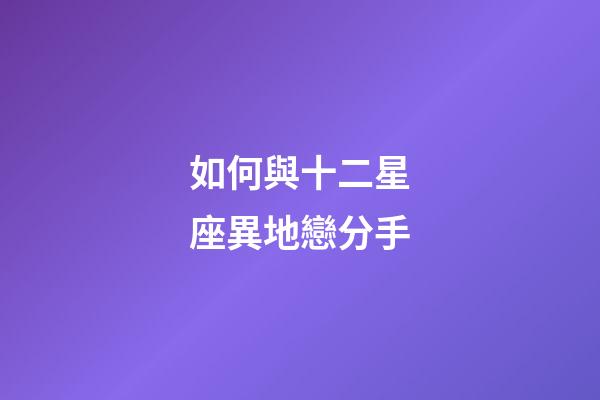如何與十二星座異地戀分手-第1張-星座運勢-玄機派