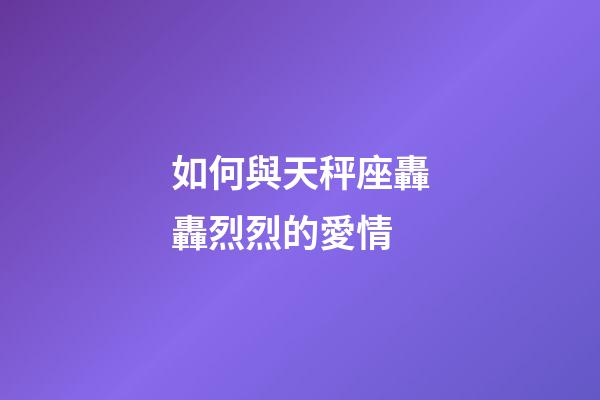 如何與天秤座轟轟烈烈的愛情-第1張-星座運勢-玄機派