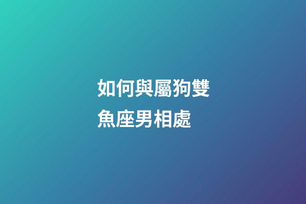 如何與屬狗雙魚座男相處-第1張-星座運勢-玄機派