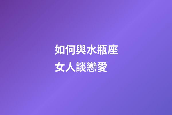 如何與水瓶座女人談戀愛-第1張-星座運(yùn)勢(shì)-玄機(jī)派