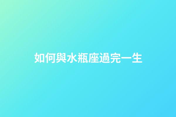 如何與水瓶座過完一生-第1張-星座運勢-玄機派