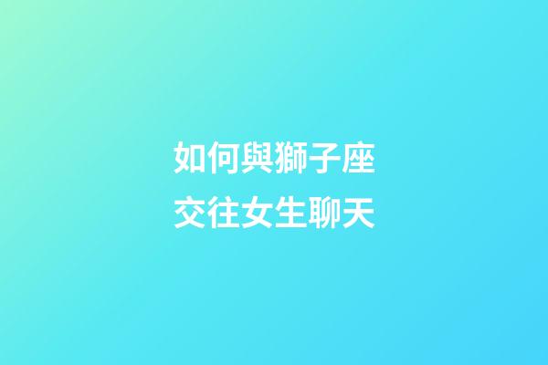 如何與獅子座交往女生聊天-第1張-星座運勢-玄機派