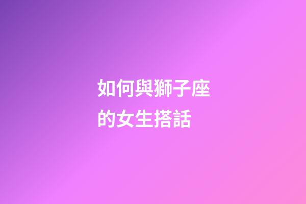 如何與獅子座的女生搭話-第1張-星座運勢-玄機派