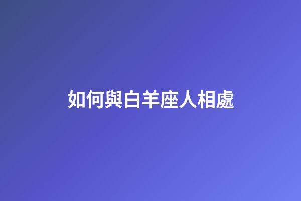 如何與白羊座人相處-第1張-星座運勢-玄機派