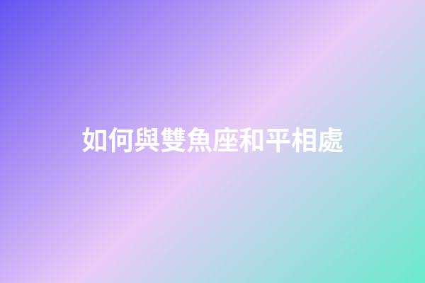 如何與雙魚座和平相處-第1張-星座運勢-玄機派