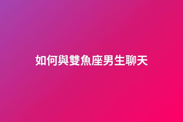 如何與雙魚座男生聊天-第1張-星座運勢-玄機派