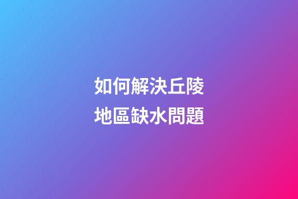 如何解決丘陵地區缺水問題