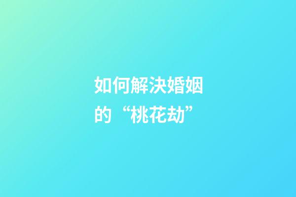 如何解決婚姻的“桃花劫”