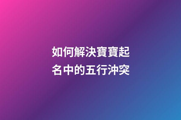 如何解決寶寶起名中的五行沖突