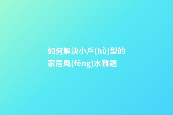 如何解決小戶(hù)型的家居風(fēng)水難題