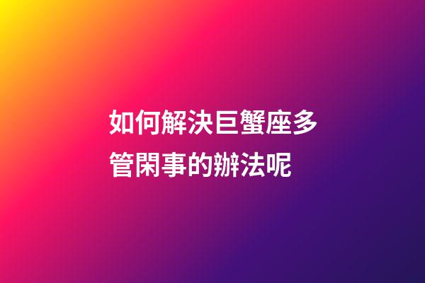 如何解決巨蟹座多管閑事的辦法呢
