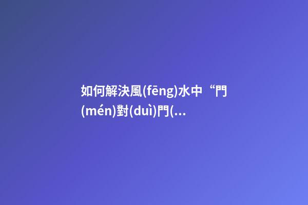如何解決風(fēng)水中“門(mén)對(duì)門(mén)”的問(wèn)題？