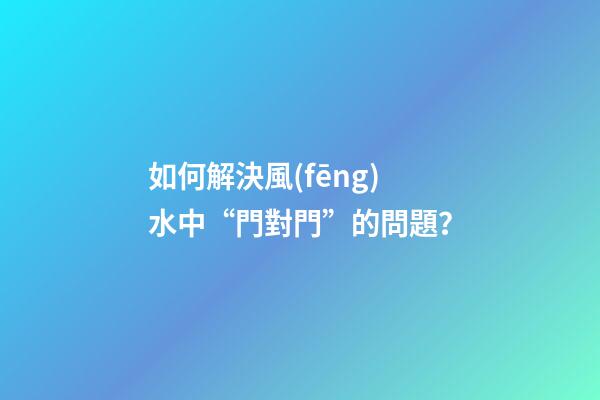 如何解決風(fēng)水中“門對門”的問題？