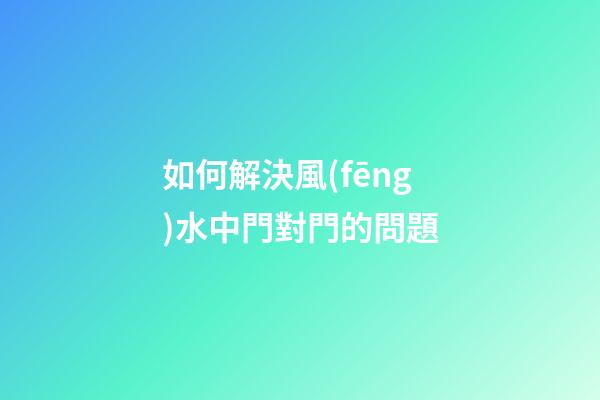 如何解決風(fēng)水中門對門的問題