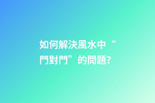 如何解決風水中“門對門”的問題？