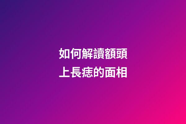 如何解讀額頭上長痣的面相