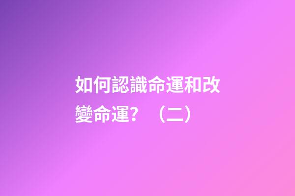 如何認識命運和改變命運？（二）