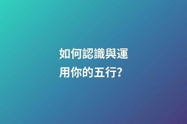 如何認識與運用你的五行？