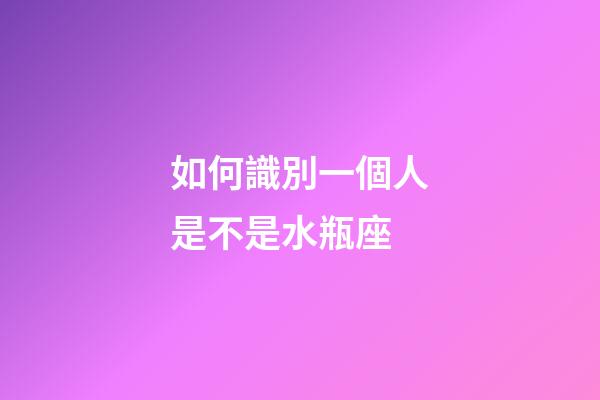 如何識別一個人是不是水瓶座-第1張-星座運勢-玄機派