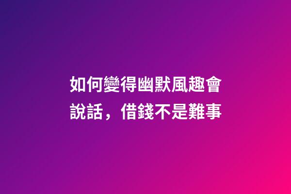 如何變得幽默風趣會說話，借錢不是難事-第1張-觀點-玄機派
